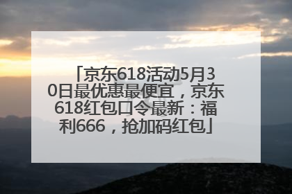 京东618活动5月30日最优惠最便宜，京东618红包口令最新：福利666，抢加码红包
